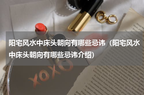 阳宅风水中床头朝向有哪些忌讳（阳宅风水中床头朝向有哪些忌讳介绍）