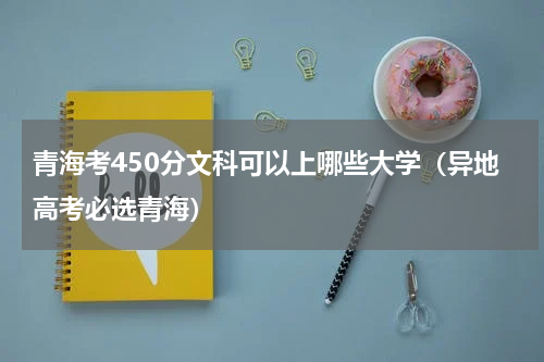 青海考450分文科可以上哪些大学（异地高考必选青海）