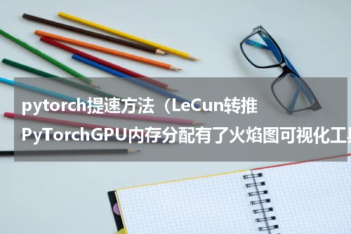 pytorch提速方法（LeCun转推PyTorchGPU内存分配有了火焰图可视化工具）