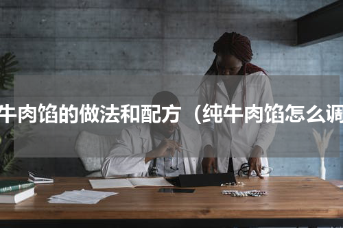 纯牛肉馅的做法和配方（纯牛肉馅怎么调）