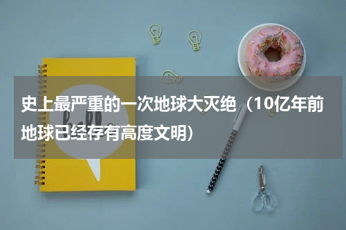 史上最严重的一次地球大灭绝（10亿年前地球已经存有高度文明）