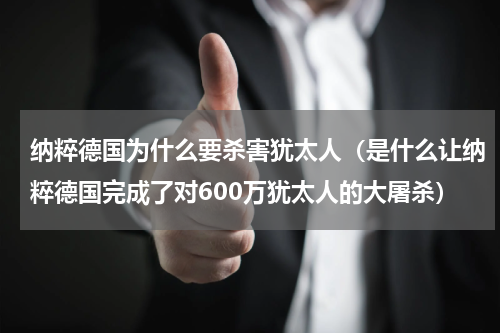 纳粹德国为什么要杀害犹太人（是什么让纳粹德国完成了对600万犹太人的大屠杀）