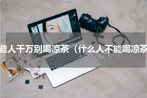哪些人千万别喝凉茶（什么人不能喝凉茶）