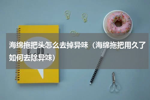 海绵拖把头怎么去掉异味（海绵拖把用久了如何去除异味）