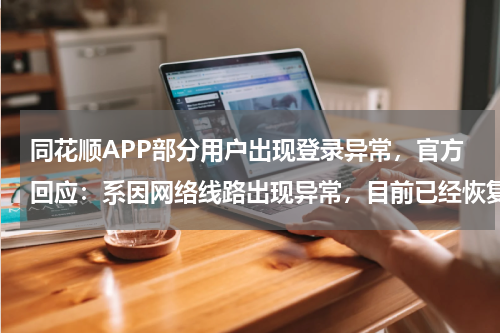 同花顺APP部分用户出现登录异常，官方回应：系因网络线路出现异常，目前已经恢复