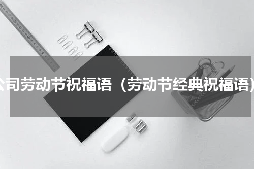 公司劳动节祝福语（劳动节经典祝福语）