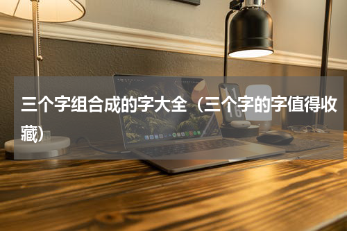 三个字组合成的字大全（三个字的字值得收藏）
