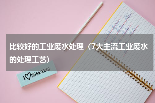比较好的工业废水处理（7大主流工业废水的处理工艺）