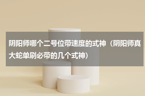 阴阳师哪个二号位带速度的式神（阴阳师真大蛇单刷必带的几个式神）