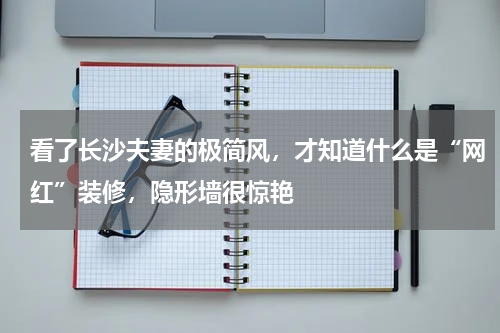 看了长沙夫妻的极简风，才知道什么是“网红”装修，隐形墙很惊艳