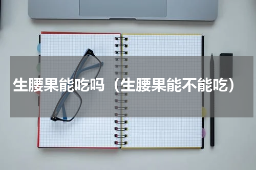 生腰果能吃吗（生腰果能不能吃）
