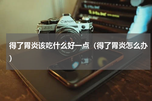 得了胃炎该吃什么好一点（得了胃炎怎么办）
