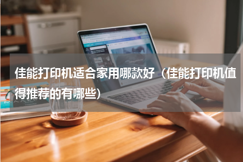 佳能打印机适合家用哪款好（佳能打印机值得推荐的有哪些）