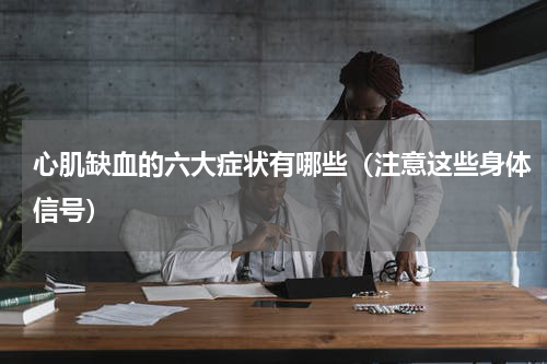 心肌缺血的六大症状有哪些（注意这些身体信号）