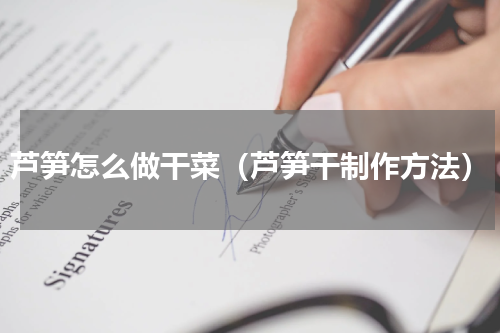芦笋怎么做干菜（芦笋干制作方法）