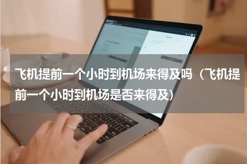 飞机提前一个小时到机场来得及吗（飞机提前一个小时到机场是否来得及）