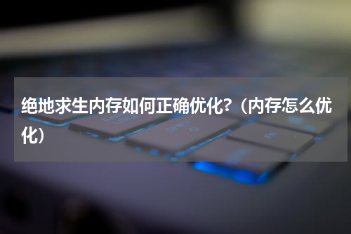绝地求生内存如何正确优化?（内存怎么优化）