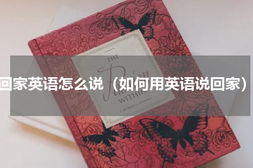 回家英语怎么说（如何用英语说回家）