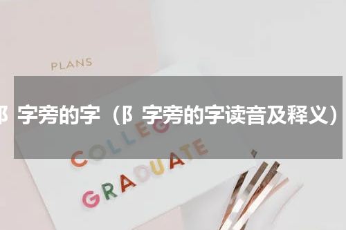 阝字旁的字（阝字旁的字读音及释义）