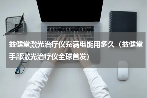 益健堂激光治疗仪充满电能用多久（益健堂手部激光治疗仪全球首发）
