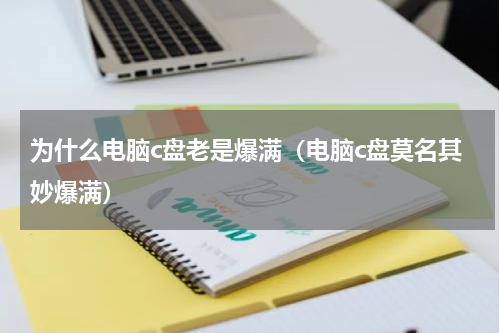 为什么电脑c盘老是爆满（电脑c盘莫名其妙爆满）