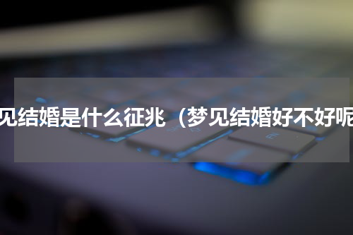梦见结婚是什么征兆（梦见结婚好不好呢）