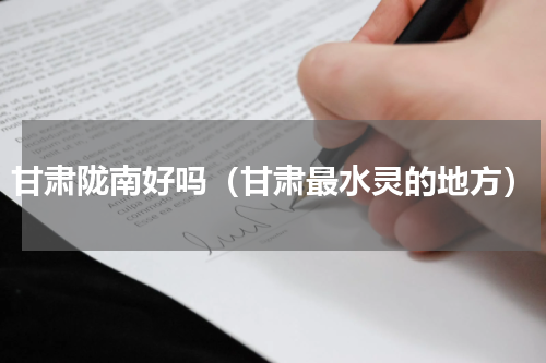 甘肃陇南好吗（甘肃最水灵的地方）