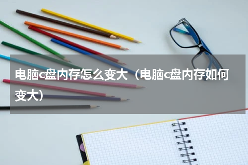 电脑c盘内存怎么变大（电脑c盘内存如何变大）