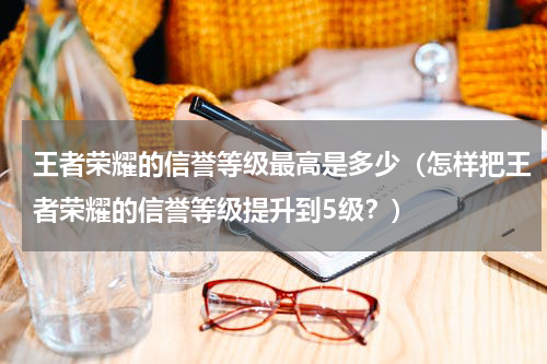 王者荣耀的信誉等级最高是多少（怎样把王者荣耀的信誉等级提升到5级？）