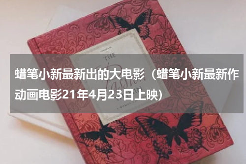 蜡笔小新最新出的大电影（蜡笔小新最新作动画电影21年4月23日上映）