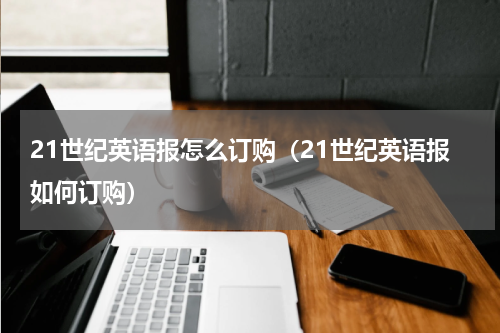 21世纪英语报怎么订购（21世纪英语报如何订购）