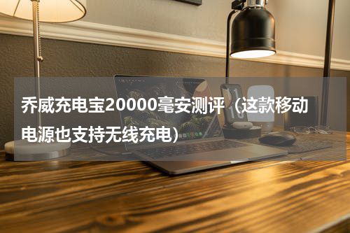 乔威充电宝20000毫安测评（这款移动电源也支持无线充电）