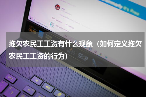 拖欠农民工工资有什么现象（如何定义拖欠农民工工资的行为）