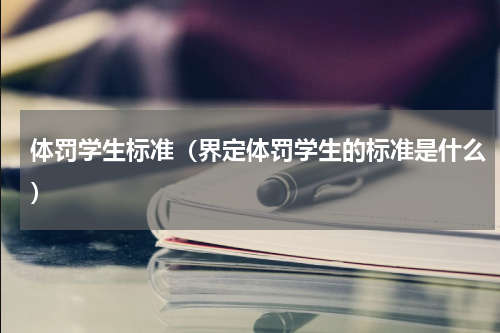 体罚学生标准（界定体罚学生的标准是什么）