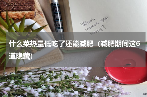 什么菜热量低吃了还能减肥（减肥期间这6道隐藏）