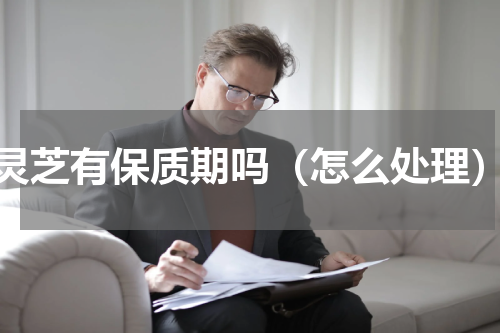 灵芝有保质期吗（怎么处理）