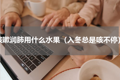 咳嗽润肺用什么水果（入冬总是咳不停）