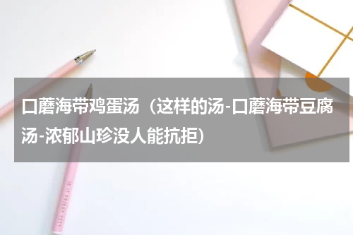 口蘑海带鸡蛋汤（这样的汤-口蘑海带豆腐汤-浓郁山珍没人能抗拒）