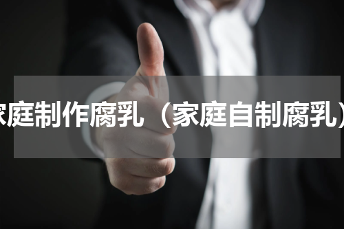 家庭制作腐乳（家庭自制腐乳）