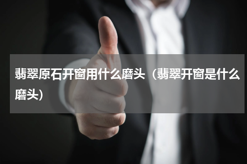 翡翠原石开窗用什么磨头（翡翠开窗是什么磨头）