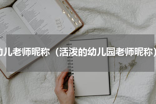 幼儿老师昵称（活泼的幼儿园老师昵称）