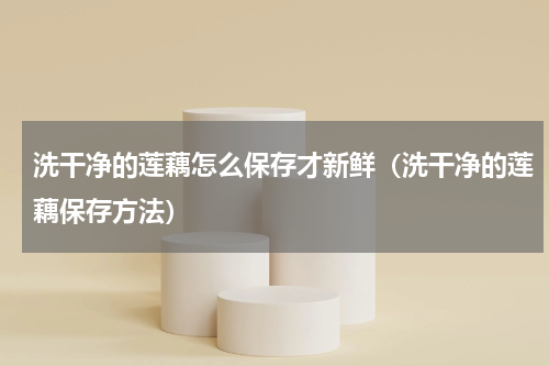 洗干净的莲藕怎么保存才新鲜（洗干净的莲藕保存方法）
