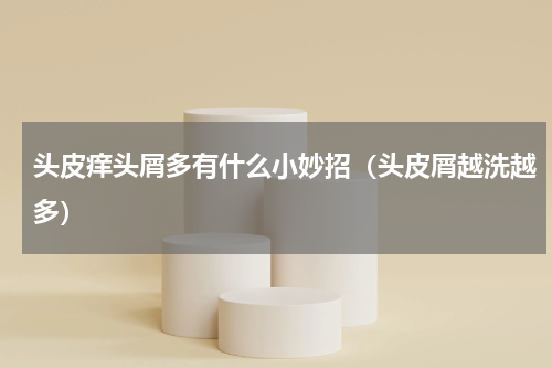 头皮痒头屑多有什么小妙招（头皮屑越洗越多）
