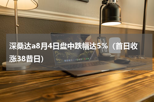 深桑达a8月4日盘中跌幅达5%（首日收涨38昔日）