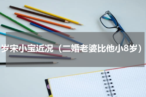 39岁宋小宝近况（二婚老婆比他小8岁）