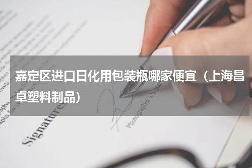 嘉定区进口日化用包装瓶哪家便宜（上海昌卓塑料制品）