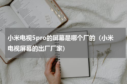 小米电视5pro的屏幕是哪个厂的（小米电视屏幕的出厂厂家）