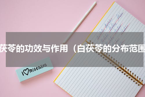 白茯苓的功效与作用（白茯苓的分布范围）