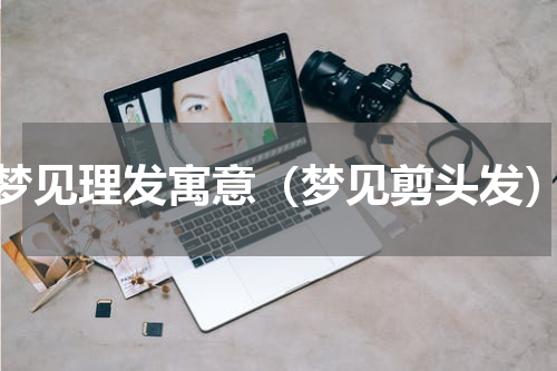 梦见理发寓意（梦见剪头发）