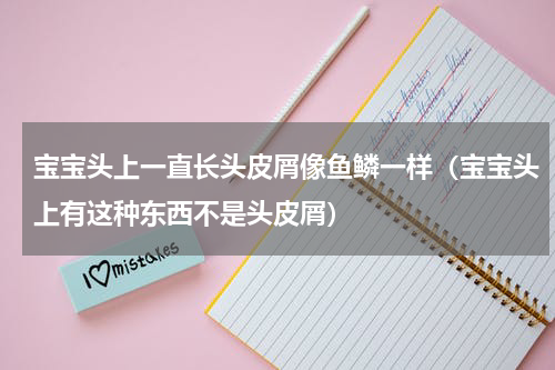 宝宝头上一直长头皮屑像鱼鳞一样（宝宝头上有这种东西不是头皮屑）